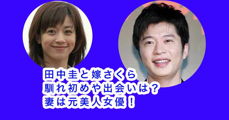 【画像】田中圭と嫁さくらの馴れ初めや出会いは？妻は元美人女優！